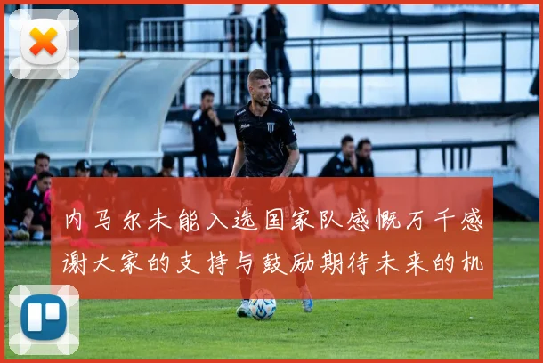 内马尔未能入选国家队感慨万千感谢大家的支持与鼓励期待未来的机会