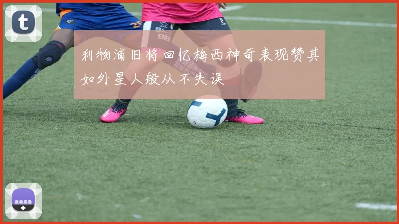 利物浦旧将回忆梅西神奇表现赞其如外星人般从不失误