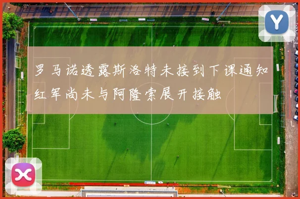 罗马诺透露斯洛特未接到下课通知红军尚未与阿隆索展开接触