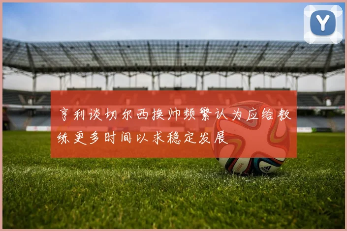 亨利谈切尔西换帅频繁认为应给教练更多时间以求稳定发展