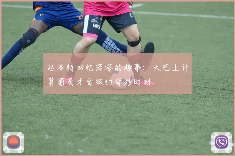 达洛特回忆若塔的趣事：大巴上计算葡萄牙晋级的奇妙时刻