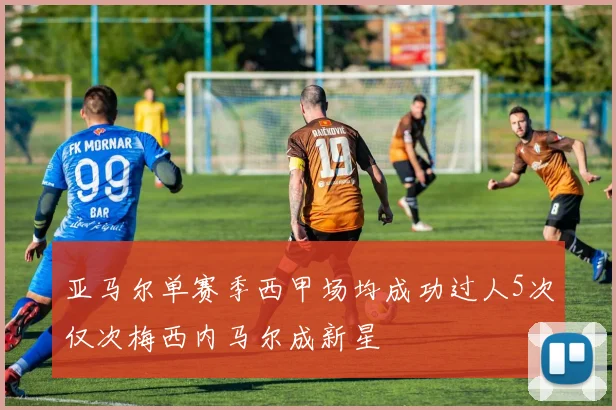 亚马尔单赛季西甲场均成功过人5次仅次梅西内马尔成新星