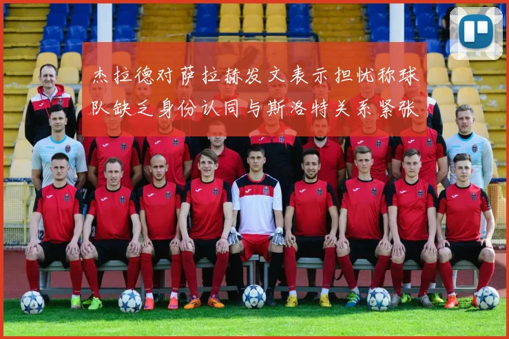 杰拉德对萨拉赫发文表示担忧称球队缺乏身份认同与斯洛特关系紧张