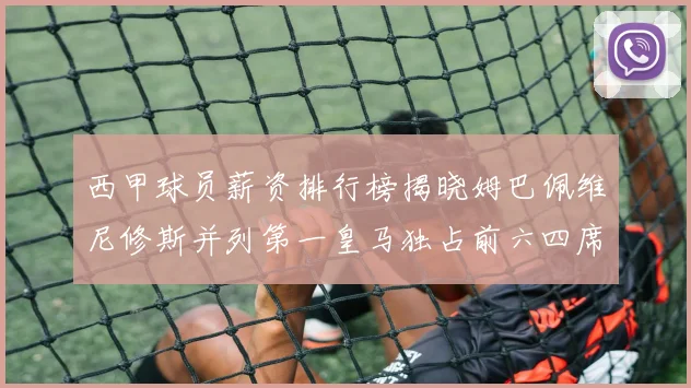 西甲球员薪资排行榜揭晓姆巴佩维尼修斯并列第一皇马独占前六四席