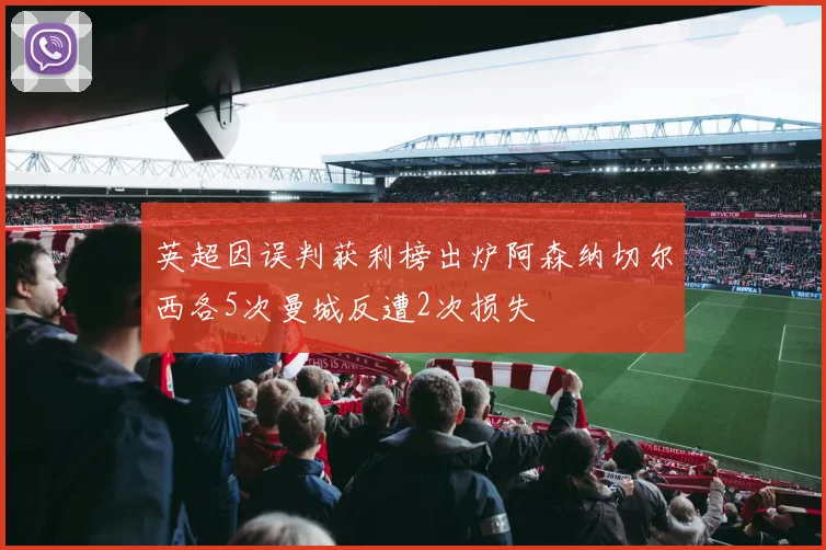 英超因误判获利榜出炉阿森纳切尔西各5次曼城反遭2次损失