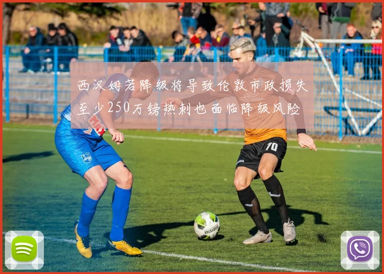 西汉姆若降级将导致伦敦市政损失至少250万镑热刺也面临降级风险