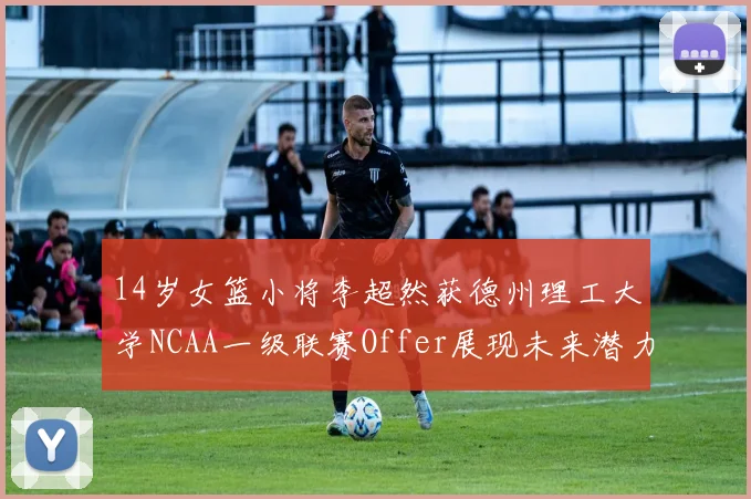 14岁女篮小将李超然获德州理工大学NCAA一级联赛Offer展现未来潜力