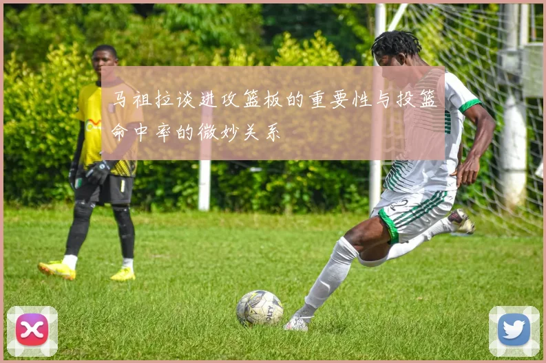 马祖拉谈进攻篮板的重要性与投篮命中率的微妙关系