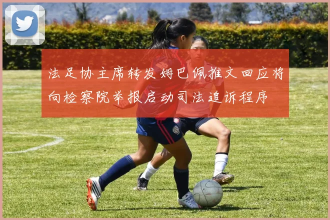 法足协主席转发姆巴佩推文回应将向检察院举报启动司法追诉程序
