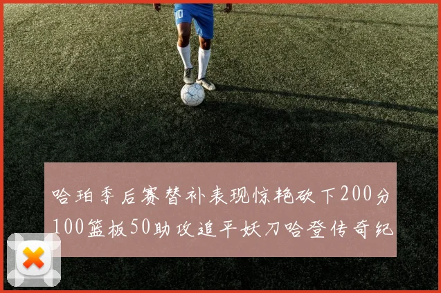 哈珀季后赛替补表现惊艳砍下200分100篮板50助攻追平妖刀哈登传奇纪录