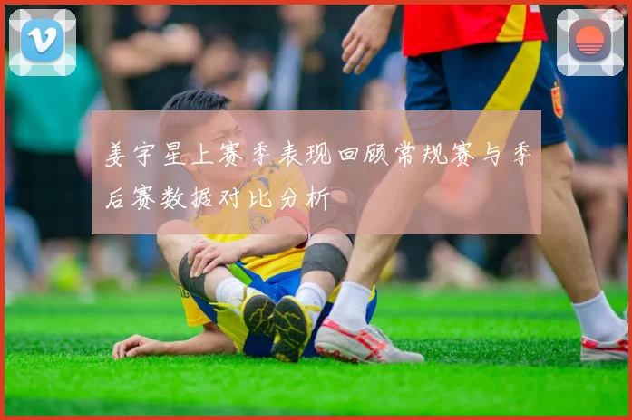 姜宇星上赛季表现回顾常规赛与季后赛数据对比分析