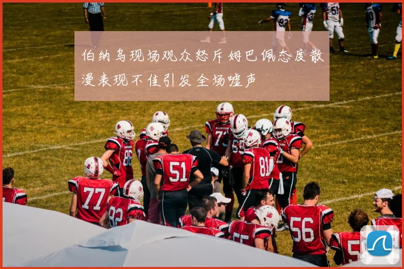 伯纳乌现场观众怒斥姆巴佩态度散漫表现不佳引发全场嘘声