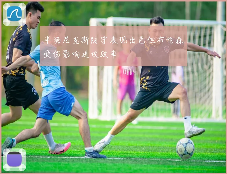 半场尼克斯防守表现出色但布伦森受伤影响进攻效率