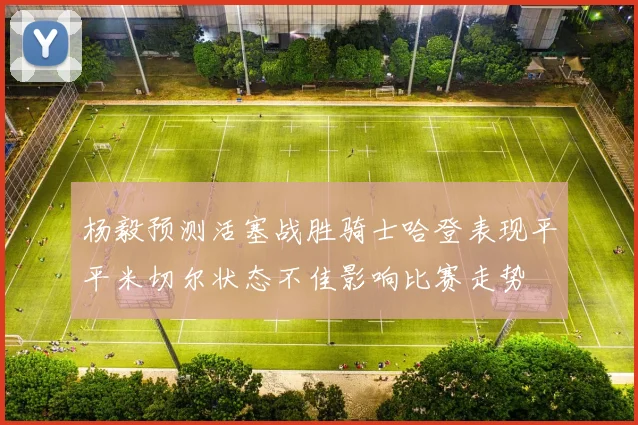 杨毅预测活塞战胜骑士哈登表现平平米切尔状态不佳影响比赛走势