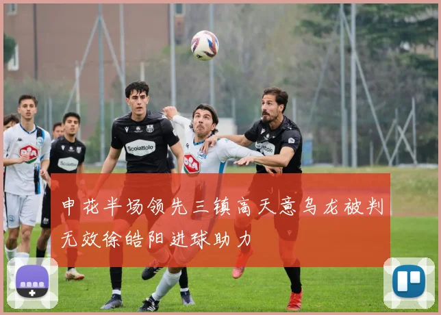 申花半场领先三镇高天意乌龙被判无效徐皓阳进球助力
