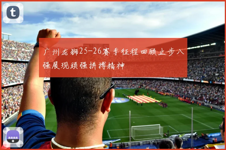 广州龙狮25-26赛季征程回顾止步八强展现顽强拼搏精神