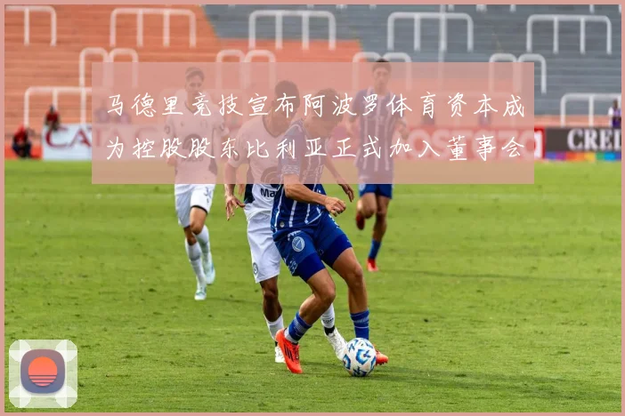 马德里竞技宣布阿波罗体育资本成为控股股东比利亚正式加入董事会