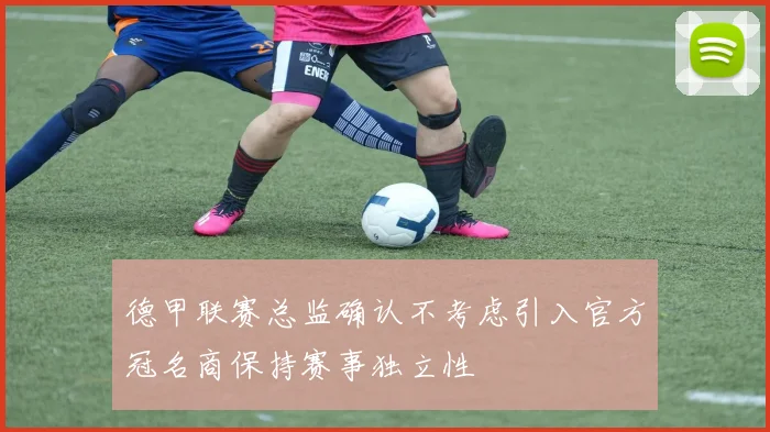 德甲联赛总监确认不考虑引入官方冠名商保持赛事独立性