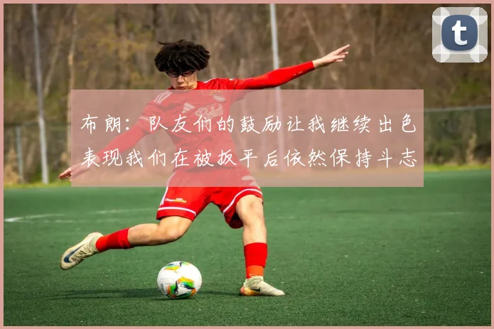 布朗：队友们的鼓励让我继续出色表现我们在被扳平后依然保持斗志